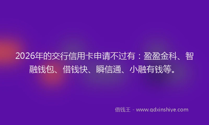 2026年的交行信用卡申请不过有:盈盈金科、智融钱包、借钱快、瞬信通、小融有钱等。