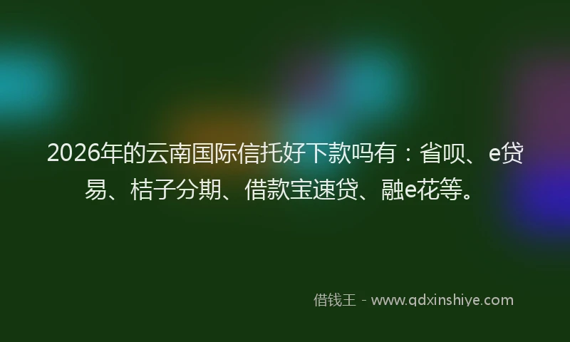 2026年的云南国际信托好下款吗有:省呗、e贷易、桔子分期、借款宝速贷、融e花等。