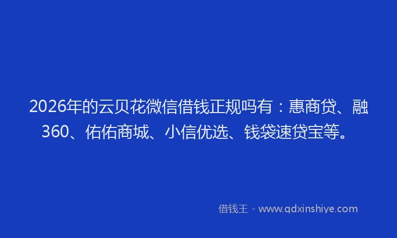 2026年的云贝花微信借钱正规吗有：惠商贷、融360、佑佑商城、小信优选、钱袋速贷宝等。