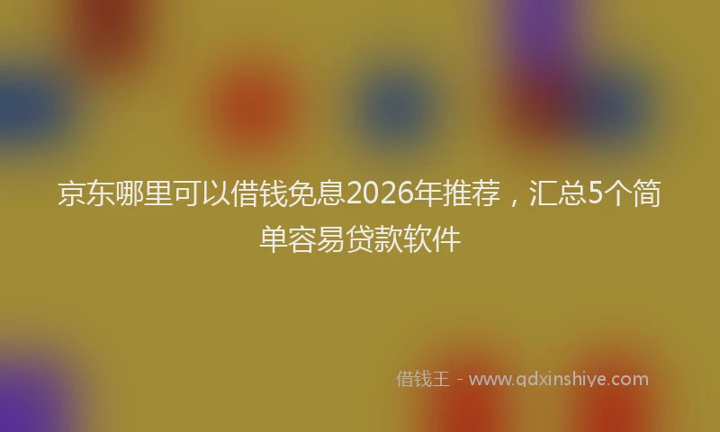 京东哪里可以借钱免息2026年推荐，汇总5个简单容易贷款软件