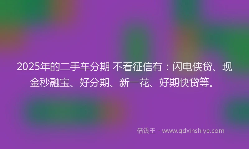 2025年的二手车分期 不看征信有:闪电侠贷、现金秒融宝、好分期、新一花、好期快贷等。