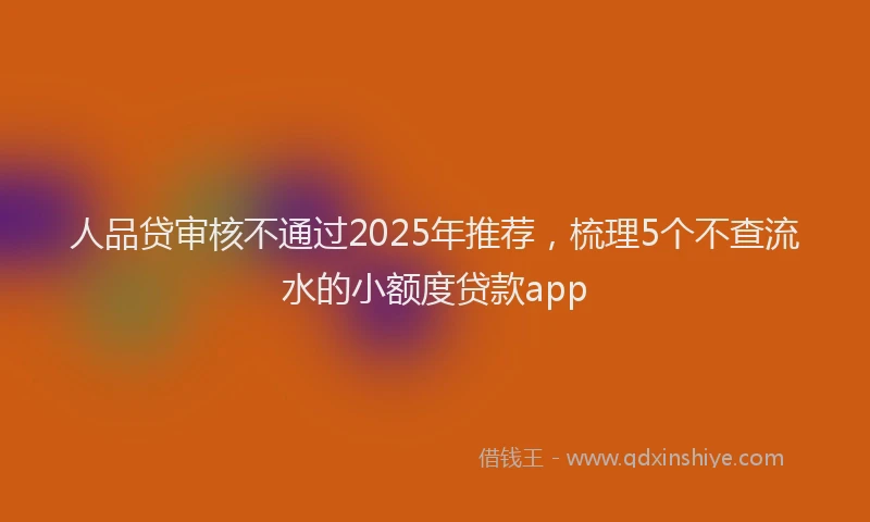 人品贷审核不通过2025年推荐,梳理5个不查流水的小额度贷款app