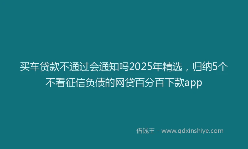 买车贷款不通过会通知吗2025年精选，归纳5个不看征信负债的网贷百分百下款app