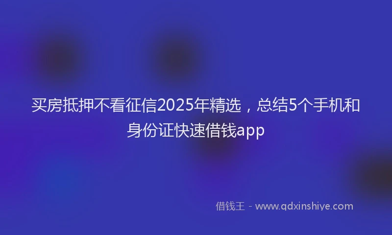 买房抵押不看征信2025年精选，总结5个手机和身份证快速借钱app