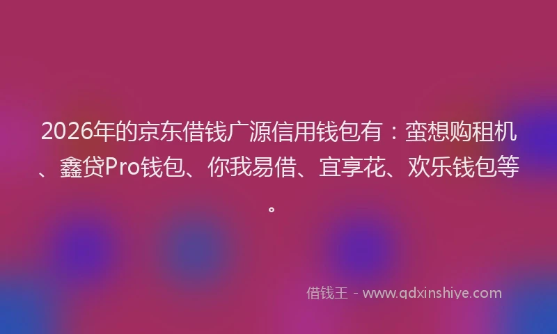 2026年的京东借钱广源信用钱包有:蛮想购租机、鑫贷Pro钱包、你我易借、宜享花、欢乐钱包等。