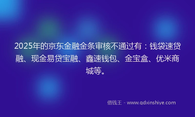 2025年的京东金融金条审核不通过有:钱袋速贷融、现金易贷宝融、鑫速钱包、金宝盒、优米商城等。