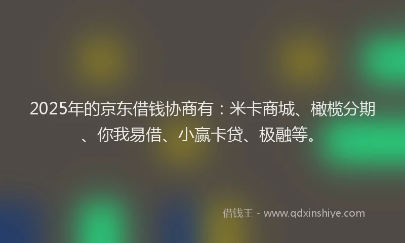 2025年的京东借钱协商有：米卡商城、橄榄分期、你我易借、小赢卡贷、极融等。