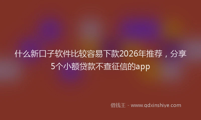 什么新口子软件比较容易下款2026年推荐，分享5个小额贷款不查征信的app