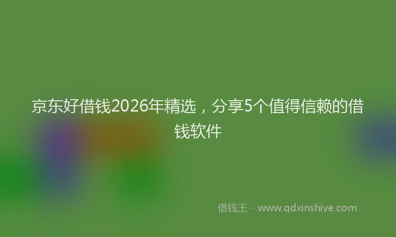 京东好借钱2026年精选，分享5个值得信赖的借钱软件