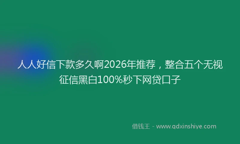 人人好信下款多久啊2026年推荐，整合五个无视征信黑白100%秒下网贷口子