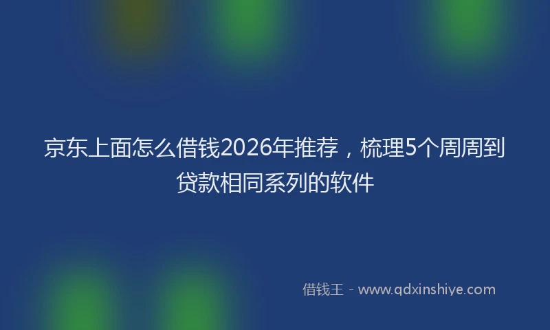 京东上面怎么借钱2026年推荐，梳理5个周周到贷款相同系列的软件