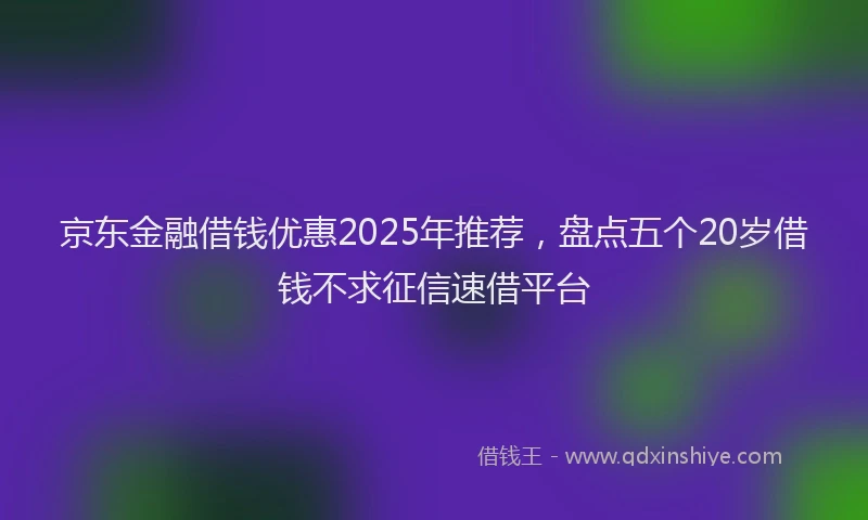 京东金融借钱优惠2025年推荐，盘点五个20岁借钱不求征信速借平台