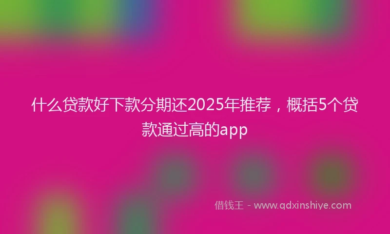 什么贷款好下款分期还2025年推荐，概括5个贷款通过高的app