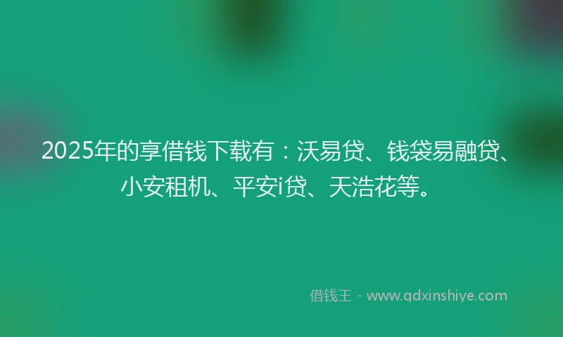2025年的享借钱下载有：沃易贷、钱袋易融贷、小安租机、平安i贷、天浩花等。