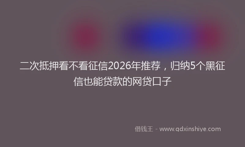 二次抵押看不看征信2026年推荐,归纳5个黑征信也能贷款的网贷口子
