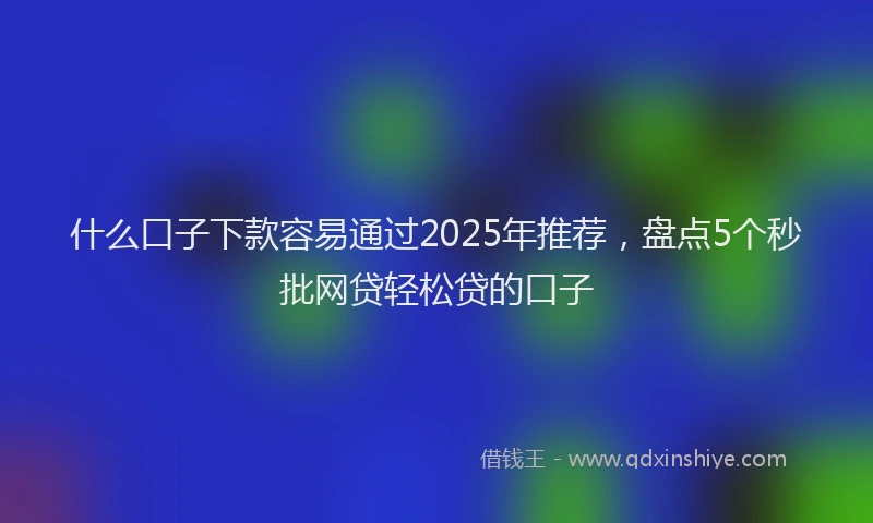 什么口子下款容易通过2025年推荐，盘点5个秒批网贷轻松贷的口子