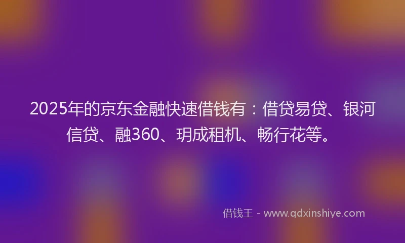 2025年的京东金融快速借钱有:借贷易贷、银河信贷、融360、玥成租机、畅行花等。