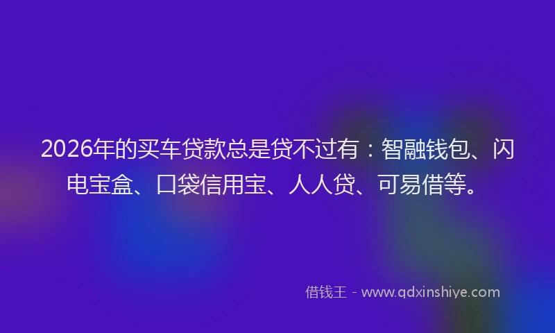 2026年的买车贷款总是贷不过有：智融钱包、闪电宝盒、口袋信用宝、人人贷、可易借等。