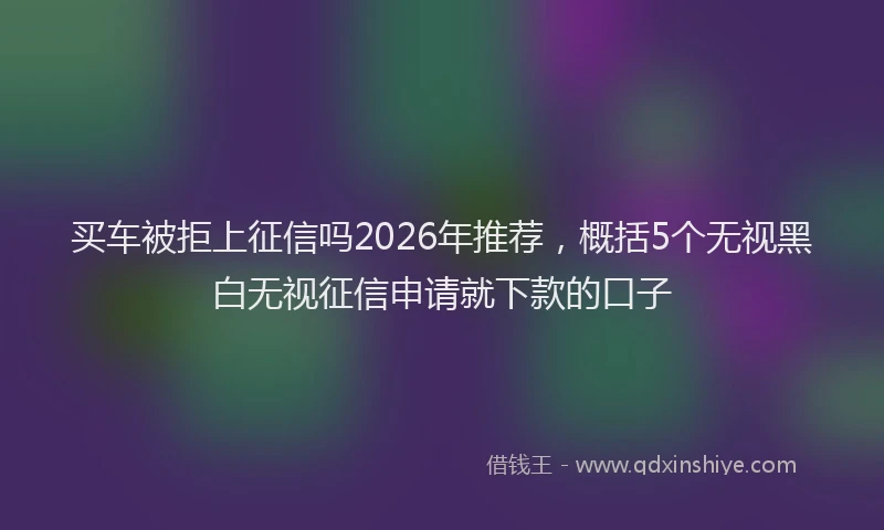 买车被拒上征信吗2026年推荐，概括5个无视黑白无视征信申请就下款的口子