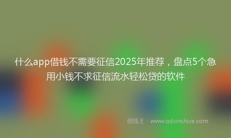什么app借钱不需要征信2025年推荐，盘点5个急用小钱不求征信流水轻松贷的软件