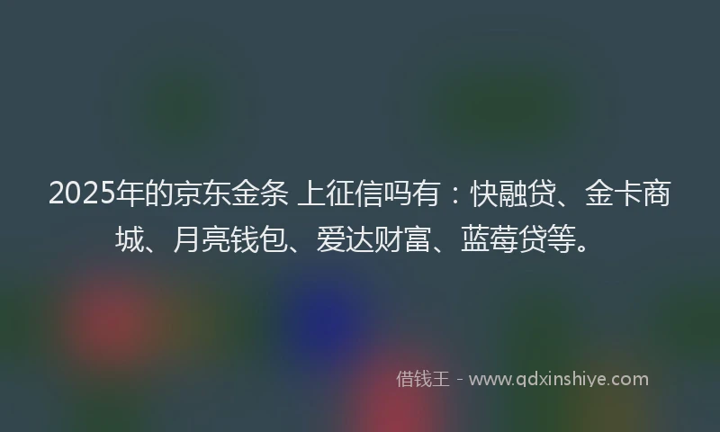 2025年的京东金条 上征信吗有:快融贷、金卡商城、月亮钱包、爱达财富、蓝莓贷等。