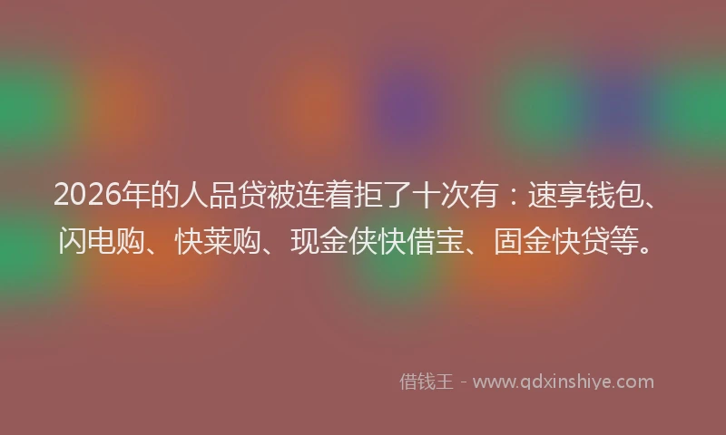 2026年的人品贷被连着拒了十次有：速享钱包、闪电购、快莱购、现金侠快借宝、固金快贷等。