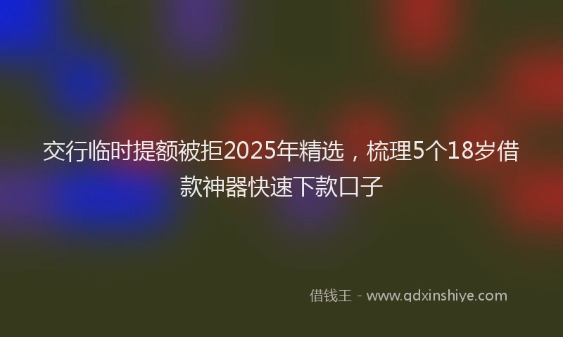 交行临时提额被拒2025年精选，梳理5个18岁借款神器快速下款口子