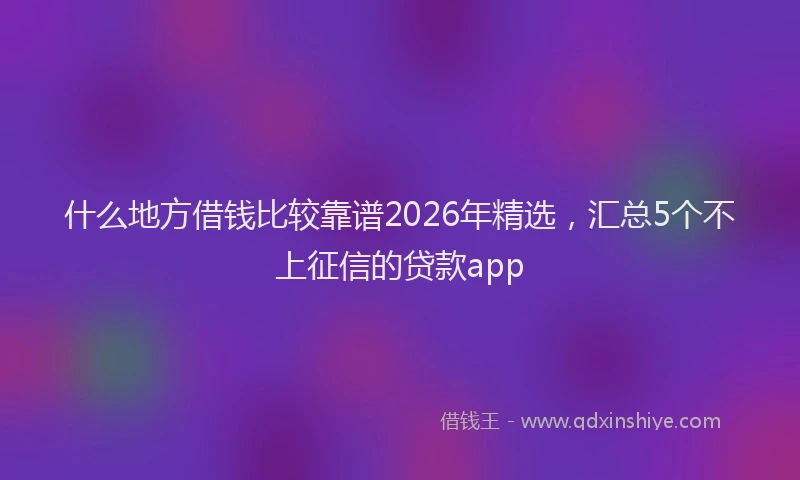 什么地方借钱比较靠谱2026年精选，汇总5个不上征信的贷款app