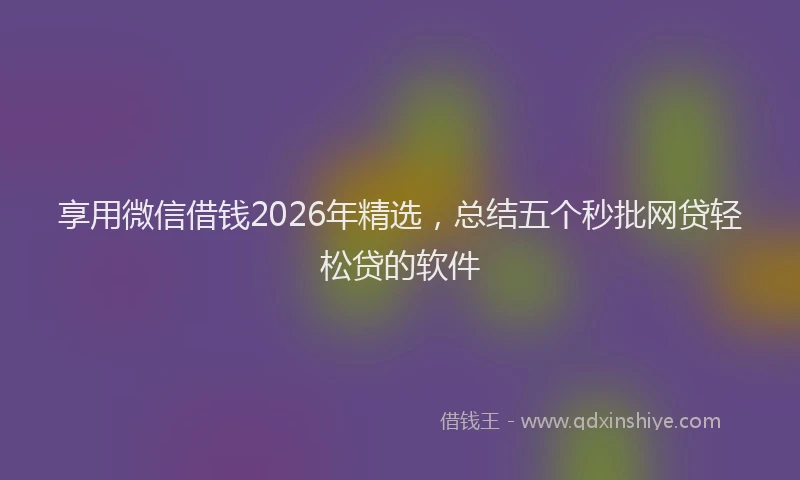 享用微信借钱2026年精选,总结五个秒批网贷轻松贷的软件
