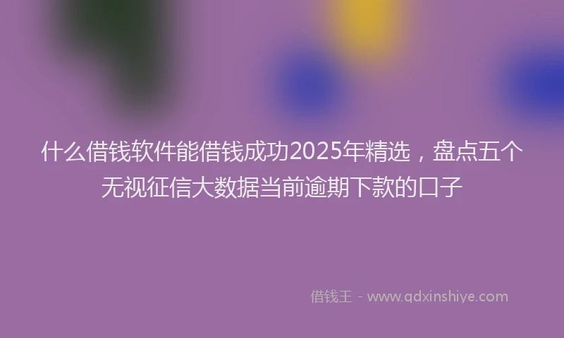 什么借钱软件能借钱成功2025年精选，盘点五个无视征信大数据当前逾期下款的口子