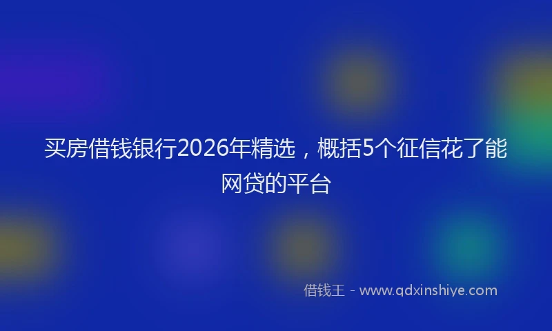 买房借钱银行2026年精选，概括5个征信花了能网贷的平台