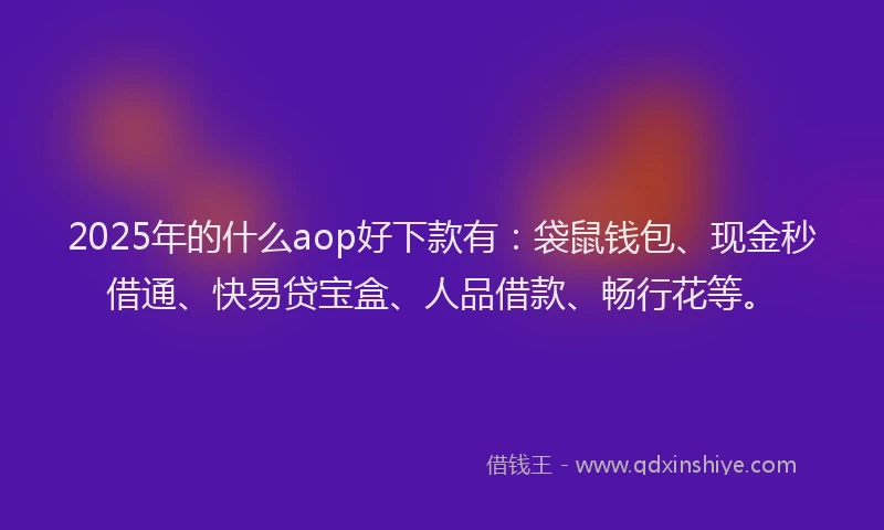 2025年的什么aop好下款有：袋鼠钱包、现金秒借通、快易贷宝盒、人品借款、畅行花等。