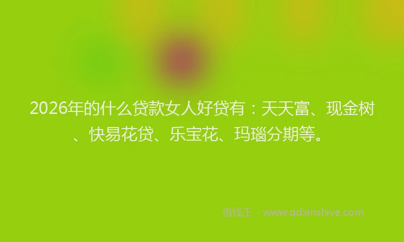 2026年的什么贷款女人好贷有：天天富、现金树、快易花贷、乐宝花、玛瑙分期等。