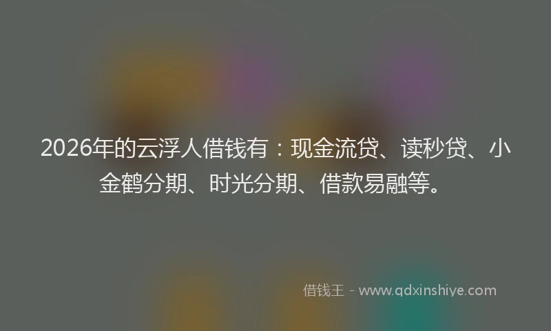 2026年的云浮人借钱有：现金流贷、读秒贷、小金鹤分期、时光分期、借款易融等。
