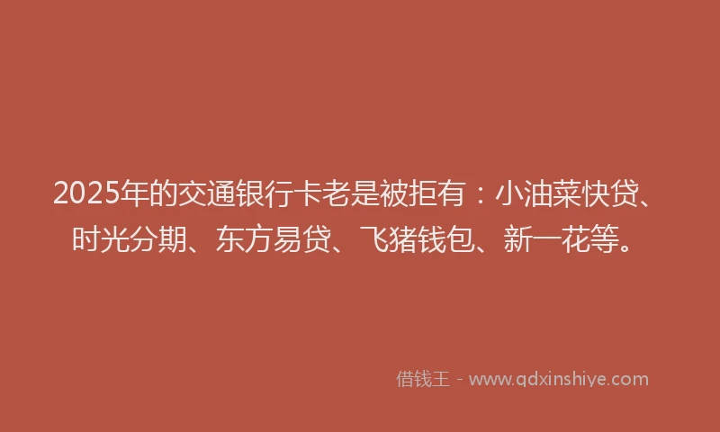 2025年的交通银行卡老是被拒有:小油菜快贷、时光分期、东方易贷、飞猪钱包、新一花等。