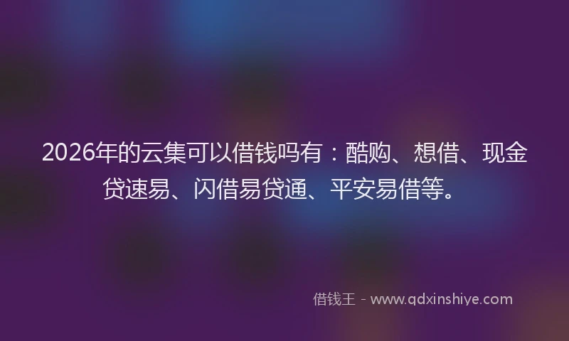 2026年的云集可以借钱吗有:酷购、想借、现金贷速易、闪借易贷通、平安易借等。