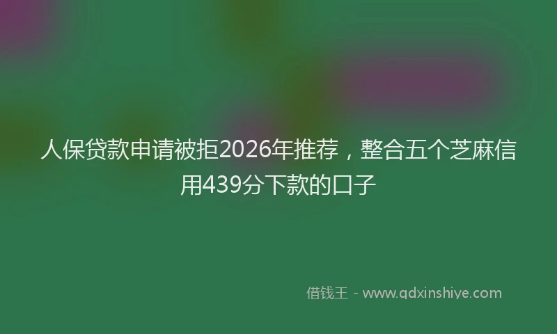 人保贷款申请被拒2026年推荐，整合五个芝麻信用439分下款的口子