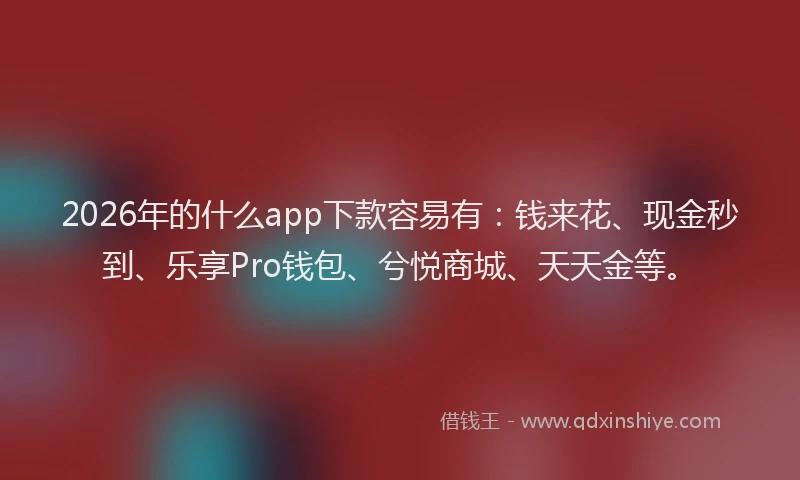 2026年的什么app下款容易有：钱来花、现金秒到、乐享Pro钱包、兮悦商城、天天金等。