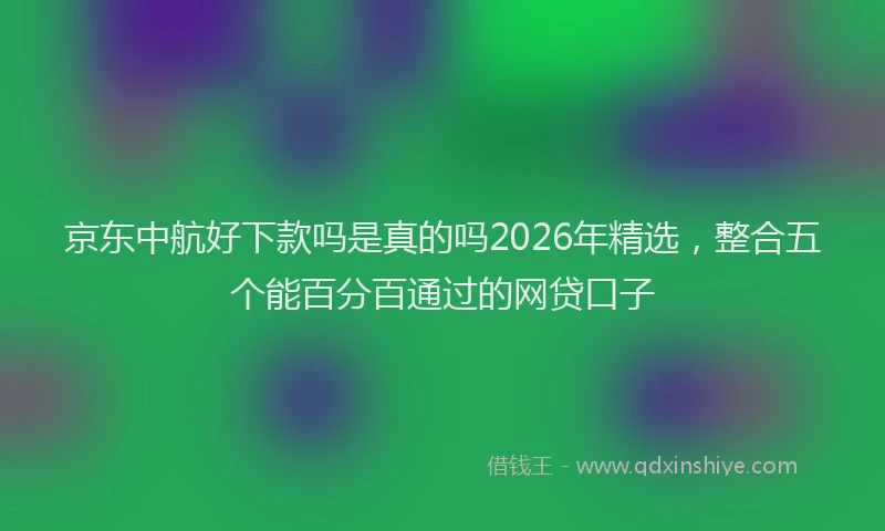 京东中航好下款吗是真的吗2026年精选，整合五个能百分百通过的网贷口子