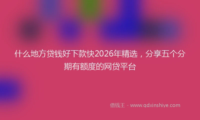 什么地方贷钱好下款快2026年精选，分享五个分期有额度的网贷平台