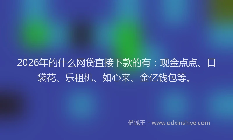 2026年的什么网贷直接下款的有：现金点点、口袋花、乐租机、如心来、金亿钱包等。