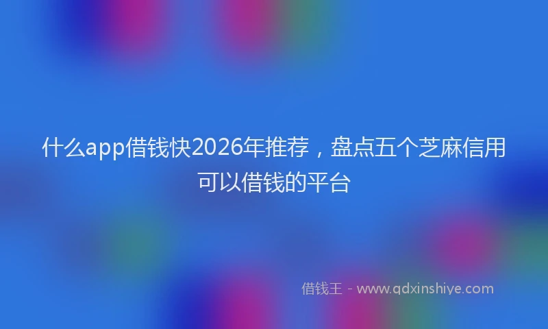 什么app借钱快2026年推荐,盘点五个芝麻信用可以借钱的平台