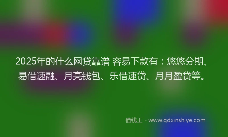 2025年的什么网贷靠谱 容易下款有:悠悠分期、易借速融、月亮钱包、乐借速贷、月月盈贷等。