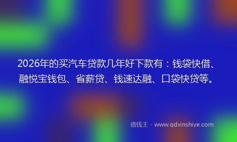 2026年的买汽车贷款几年好下款有：钱袋快借、融悦宝钱包、省薪贷、钱速达融、口袋快贷等。