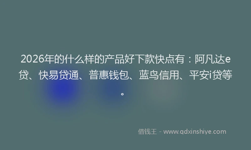 2026年的什么样的产品好下款快点有：阿凡达e贷、快易贷通、普惠钱包、蓝鸟信用、平安i贷等。