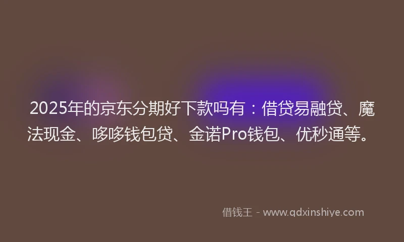 2025年的京东分期好下款吗有：借贷易融贷、魔法现金、哆哆钱包贷、金诺Pro钱包、优秒通等。