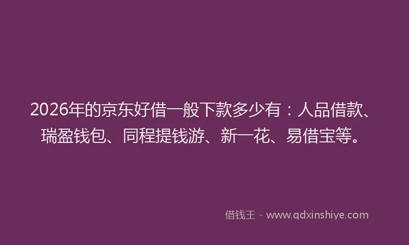2026年的京东好借一般下款多少有:人品借款、瑞盈钱包、同程提钱游、新一花、易借宝等。