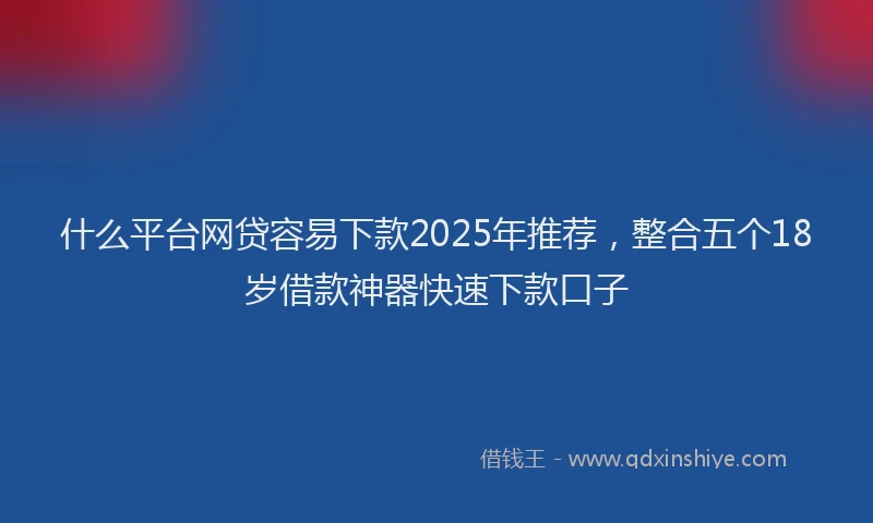 什么平台网贷容易下款2025年推荐，整合五个18岁借款神器快速下款口子