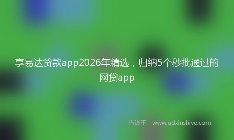 享易达贷款app2026年精选，归纳5个秒批通过的网贷app