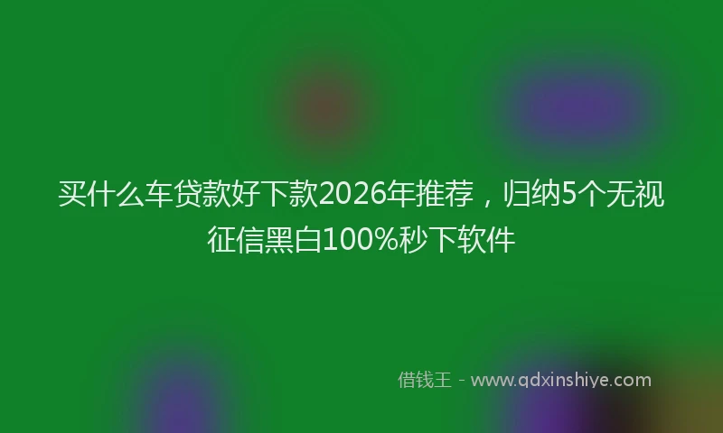 买什么车贷款好下款2026年推荐，归纳5个无视征信黑白100%秒下软件